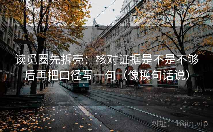 读觅圈先拆壳:核对证据是不是不够后再把口径写一句(像换句话说) 读觅圈先拆壳:核对证据是不是不够后再把口径写一句(像换句话说)