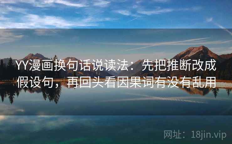 YY漫画换句话说读法:先把推断改成假设句,再回头看因果词有没有乱用 YY漫画换句话说读法:先把推断改成假设句,再回头看因果词有没有乱用