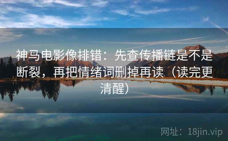 神马电影像排错：先查传播链是不是断裂，再把情绪词删掉再读（读完更清醒）