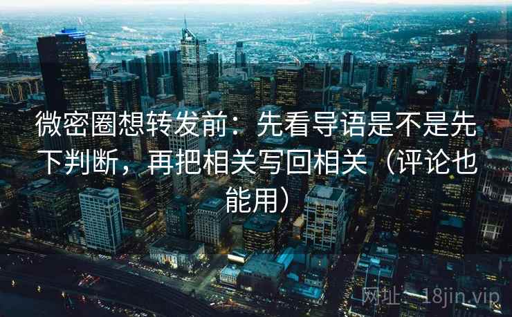 微密圈想转发前：先看导语是不是先下判断，再把相关写回相关（评论也能用）