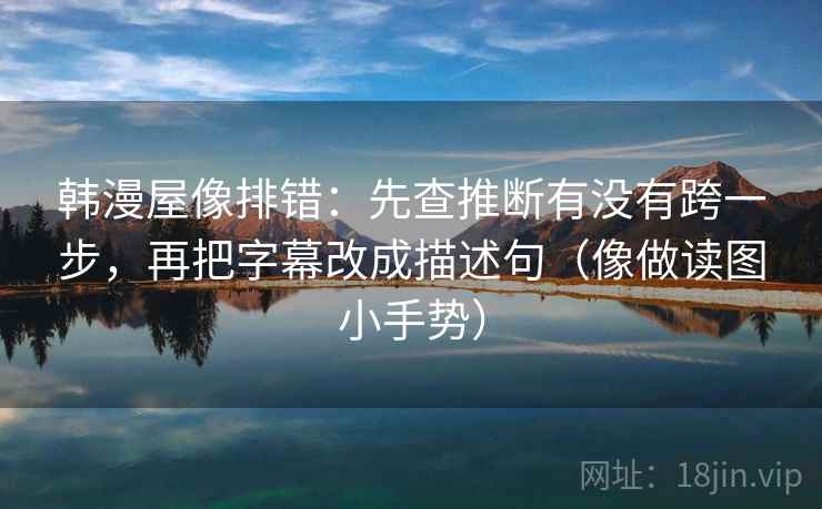 韩漫屋像排错：先查推断有没有跨一步，再把字幕改成描述句（像做读图小手势）