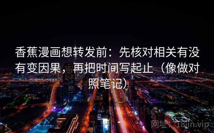 香蕉漫画想转发前：先核对相关有没有变因果，再把时间写起止（像做对照笔记）