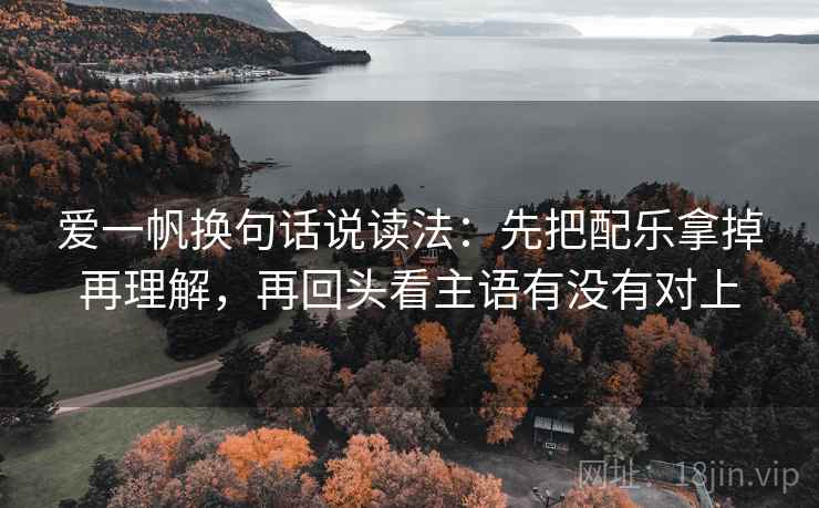 爱一帆换句话说读法：先把配乐拿掉再理解，再回头看主语有没有对上