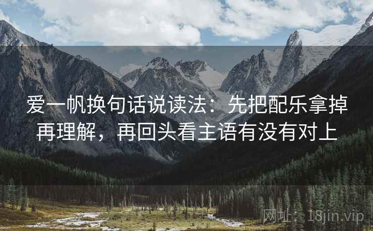 爱一帆换句话说读法：先把配乐拿掉再理解，再回头看主语有没有对上
