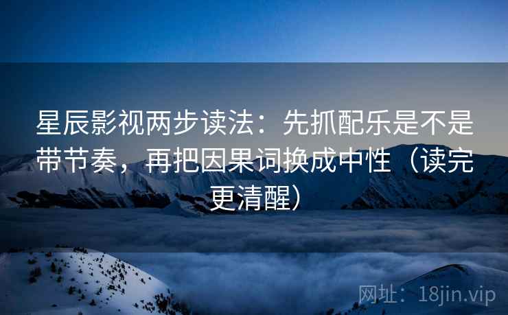 星辰影视两步读法：先抓配乐是不是带节奏，再把因果词换成中性（读完更清醒）