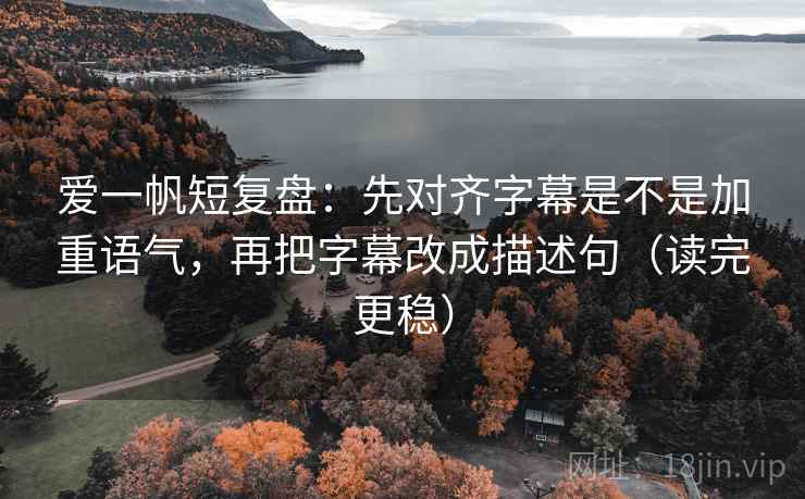 爱一帆短复盘：先对齐字幕是不是加重语气，再把字幕改成描述句（读完更稳）