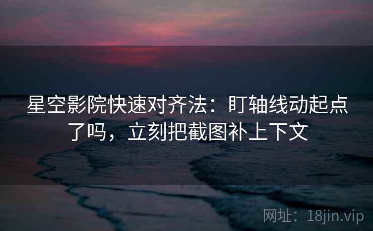 星空影院快速对齐法：盯轴线动起点了吗，立刻把截图补上下文