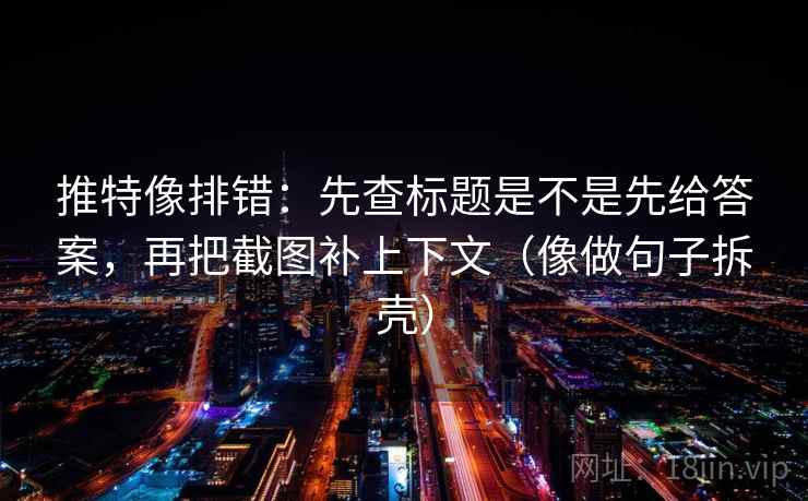 推特像排错：先查标题是不是先给答案，再把截图补上下文（像做句子拆壳）