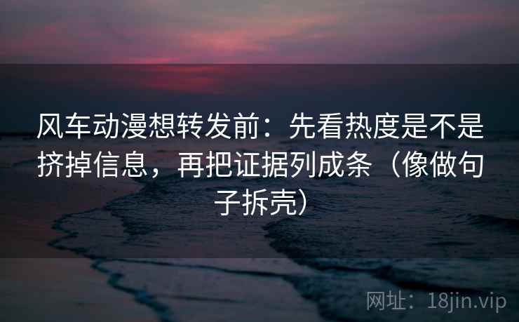 风车动漫想转发前：先看热度是不是挤掉信息，再把证据列成条（像做句子拆壳）