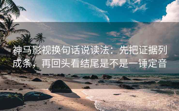 神马影视换句话说读法：先把证据列成条，再回头看结尾是不是一锤定音