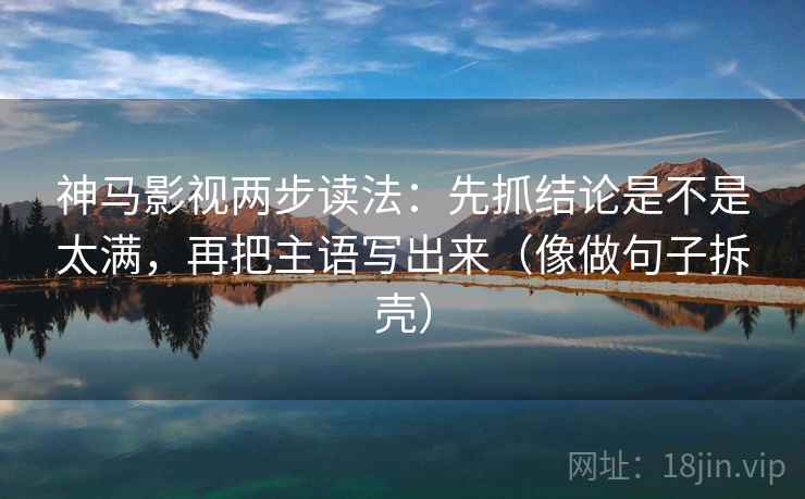 神马影视两步读法：先抓结论是不是太满，再把主语写出来（像做句子拆壳）