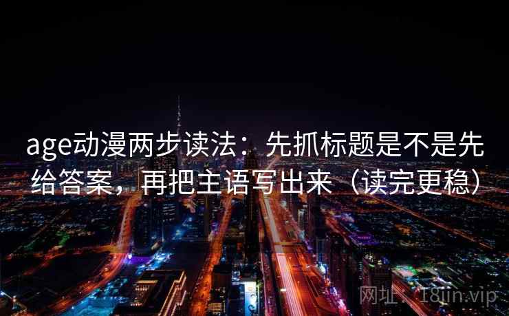age动漫两步读法：先抓标题是不是先给答案，再把主语写出来（读完更稳）
