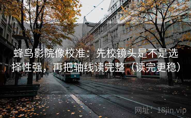 蜂鸟影院像校准：先校镜头是不是选择性强，再把轴线读完整（读完更稳）