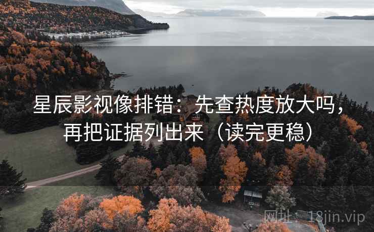 星辰影视像排错：先查热度放大吗，再把证据列出来（读完更稳）