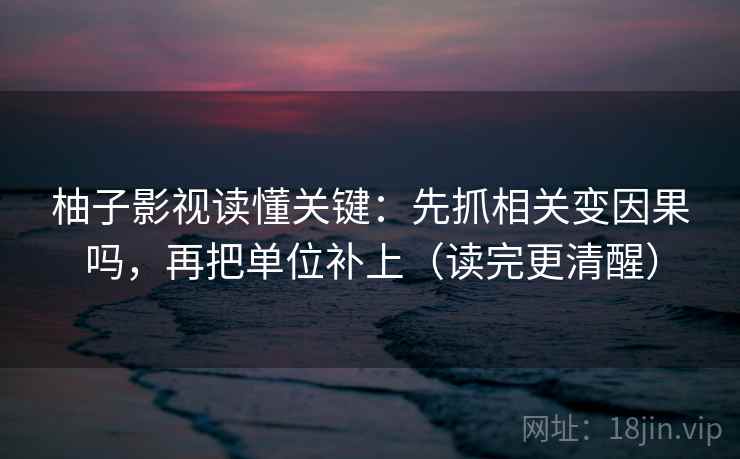 柚子影视读懂关键：先抓相关变因果吗，再把单位补上（读完更清醒）