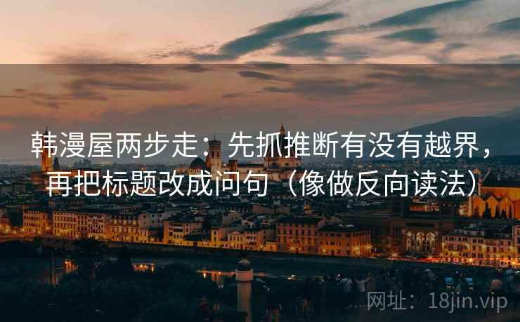 韩漫屋两步走：先抓推断有没有越界，再把标题改成问句（像做反向读法）