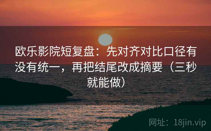 欧乐影院短复盘：先对齐对比口径有没有统一，再把结尾改成摘要（三秒就能做）