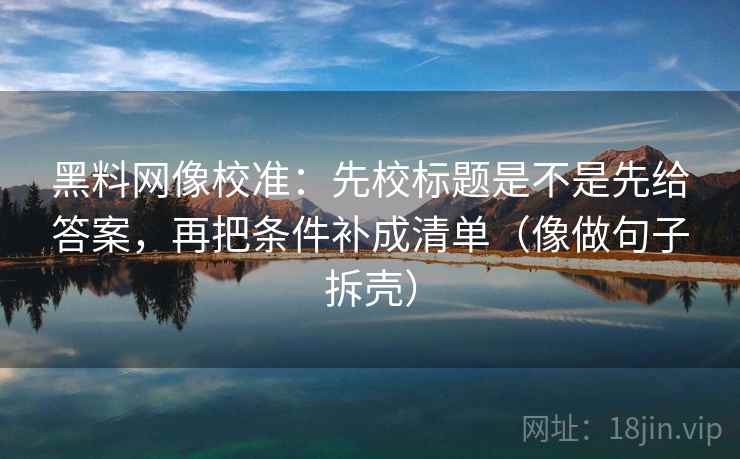黑料网像校准：先校标题是不是先给答案，再把条件补成清单（像做句子拆壳）
