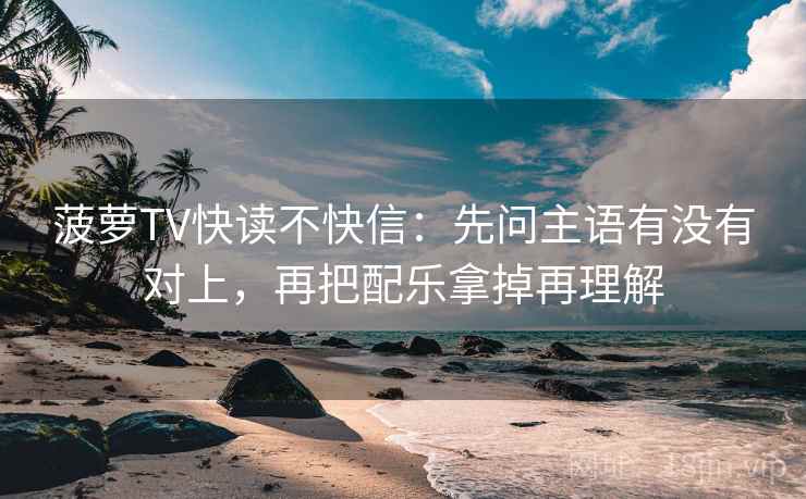 菠萝TV快读不快信：先问主语有没有对上，再把配乐拿掉再理解
