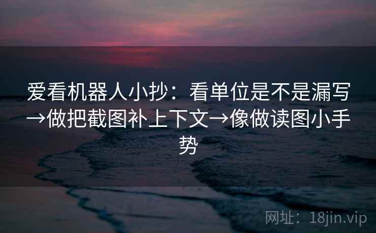 爱看机器人小抄：看单位是不是漏写→做把截图补上下文→像做读图小手势