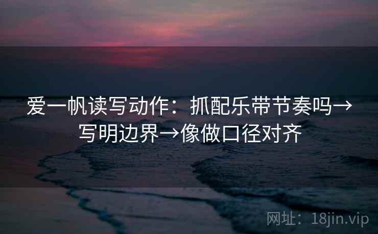 爱一帆读写动作：抓配乐带节奏吗→写明边界→像做口径对齐