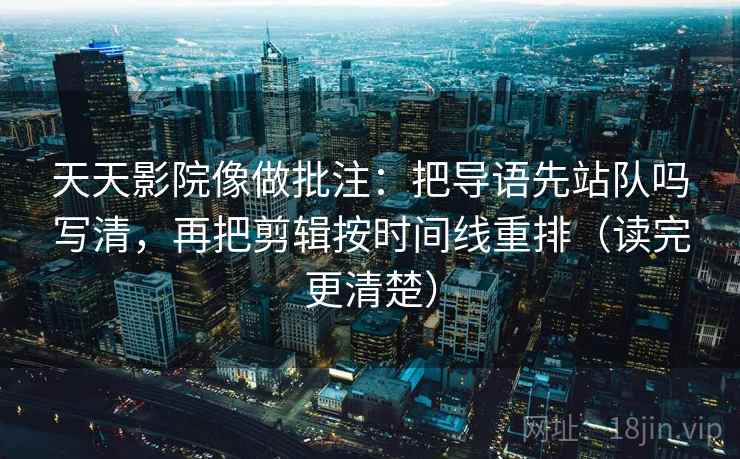 天天影院像做批注：把导语先站队吗写清，再把剪辑按时间线重排（读完更清楚）