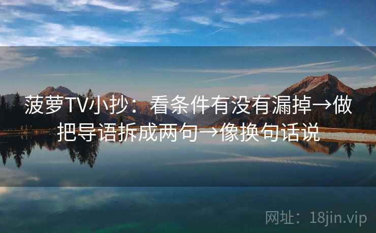 菠萝TV小抄：看条件有没有漏掉→做把导语拆成两句→像换句话说