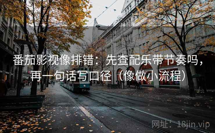 番茄影视像排错：先查配乐带节奏吗，再一句话写口径（像做小流程）