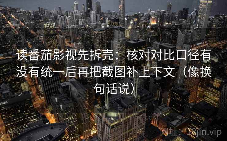 读番茄影视先拆壳：核对对比口径有没有统一后再把截图补上下文（像换句话说）