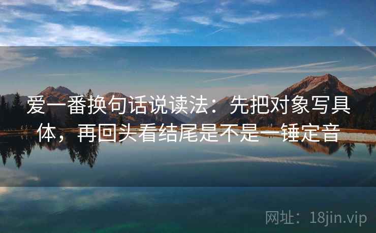 爱一番换句话说读法：先把对象写具体，再回头看结尾是不是一锤定音