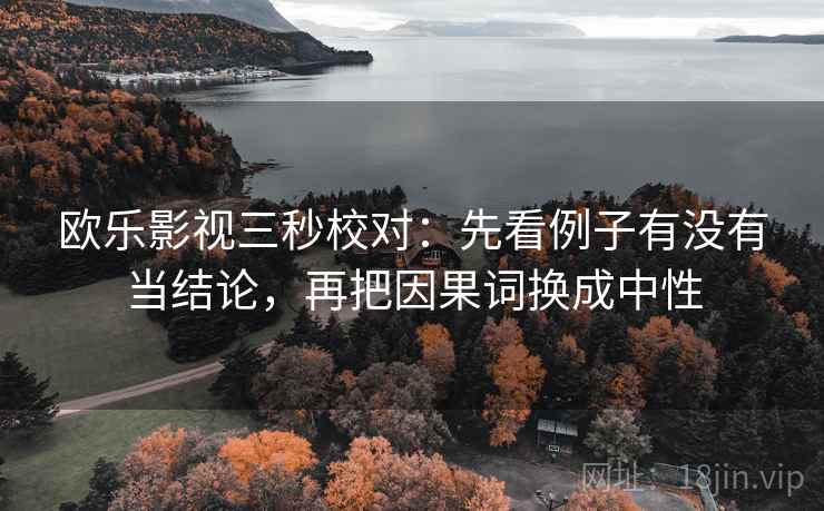 欧乐影视三秒校对：先看例子有没有当结论，再把因果词换成中性