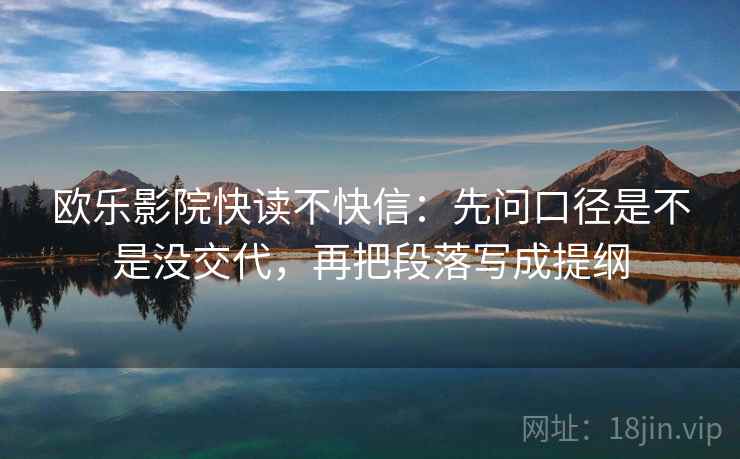 欧乐影院快读不快信：先问口径是不是没交代，再把段落写成提纲