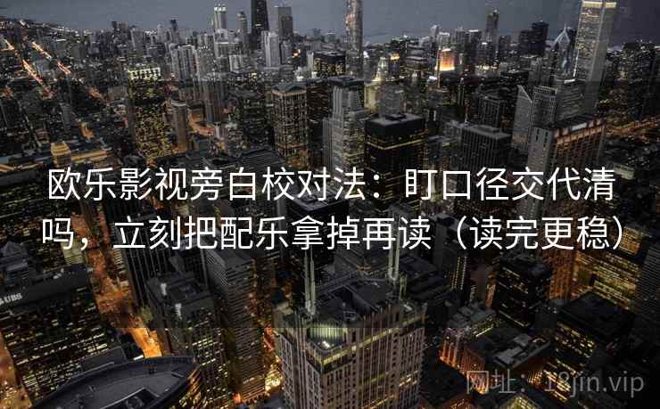欧乐影视旁白校对法：盯口径交代清吗，立刻把配乐拿掉再读（读完更稳）