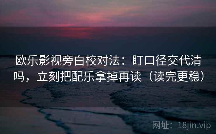 欧乐影视旁白校对法：盯口径交代清吗，立刻把配乐拿掉再读（读完更稳）