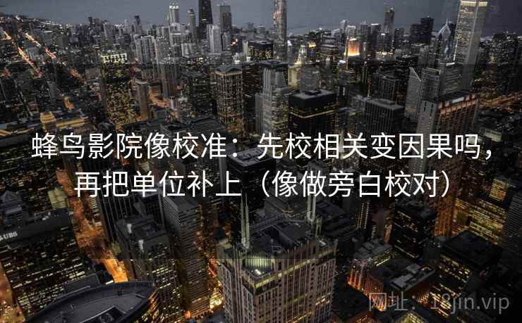 蜂鸟影院像校准：先校相关变因果吗，再把单位补上（像做旁白校对）