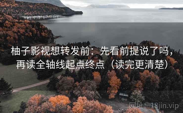 柚子影视想转发前：先看前提说了吗，再读全轴线起点终点（读完更清楚）