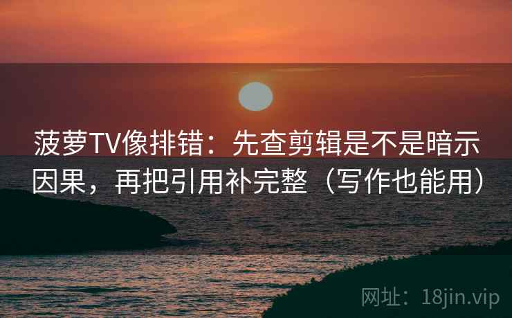 菠萝TV像排错：先查剪辑是不是暗示因果，再把引用补完整（写作也能用）