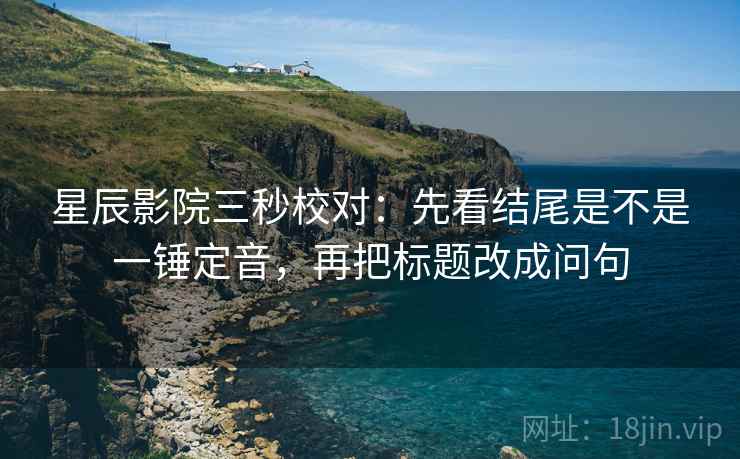 星辰影院三秒校对：先看结尾是不是一锤定音，再把标题改成问句