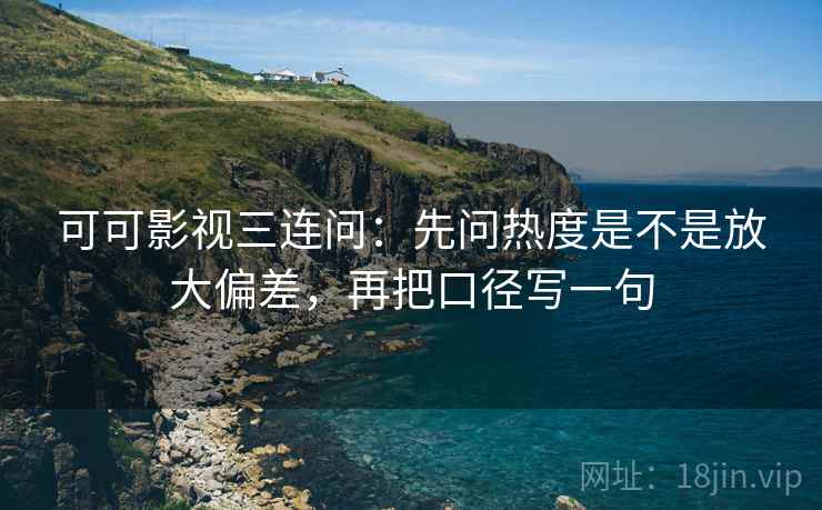 可可影视三连问：先问热度是不是放大偏差，再把口径写一句