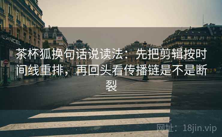 茶杯狐换句话说读法：先把剪辑按时间线重排，再回头看传播链是不是断裂