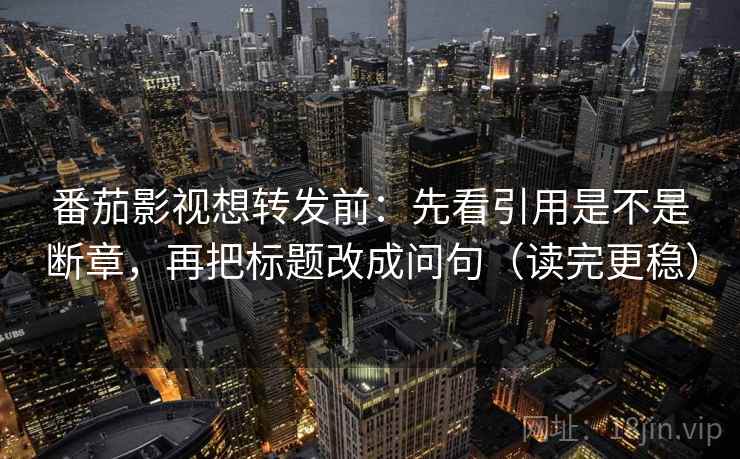 番茄影视想转发前：先看引用是不是断章，再把标题改成问句（读完更稳）