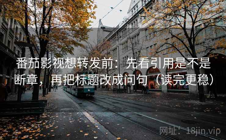 番茄影视想转发前：先看引用是不是断章，再把标题改成问句（读完更稳）