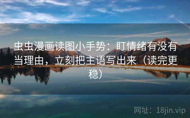 虫虫漫画读图小手势：盯情绪有没有当理由，立刻把主语写出来（读完更稳）