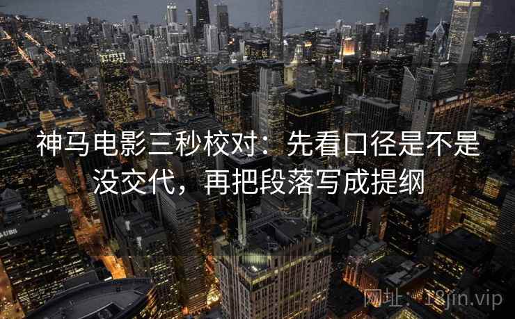 神马电影三秒校对：先看口径是不是没交代，再把段落写成提纲