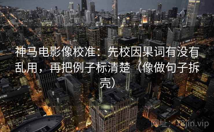 神马电影像校准：先校因果词有没有乱用，再把例子标清楚（像做句子拆壳）