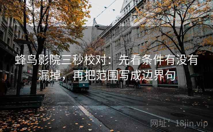 蜂鸟影院三秒校对：先看条件有没有漏掉，再把范围写成边界句