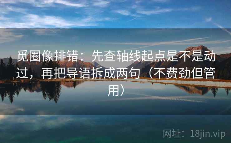 觅圈像排错：先查轴线起点是不是动过，再把导语拆成两句（不费劲但管用）