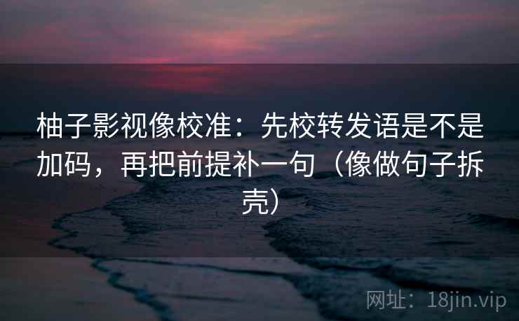 柚子影视像校准：先校转发语是不是加码，再把前提补一句（像做句子拆壳）