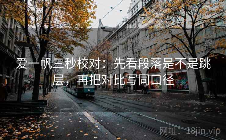 爱一帆三秒校对：先看段落是不是跳层，再把对比写同口径