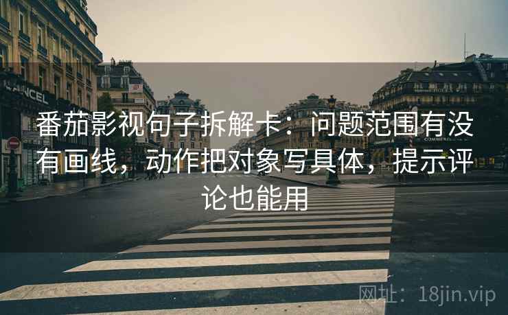 番茄影视句子拆解卡：问题范围有没有画线，动作把对象写具体，提示评论也能用